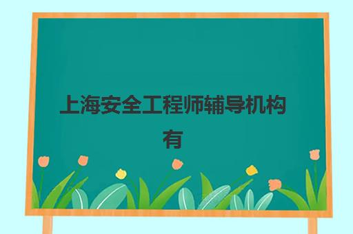 上海安全工程师辅导机构有哪些学校，2025年最新TOP10榜单与择校避坑指南