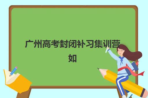 广州高考封闭补习集训营如何选？2025年排名前十机构盘点与择校指南
