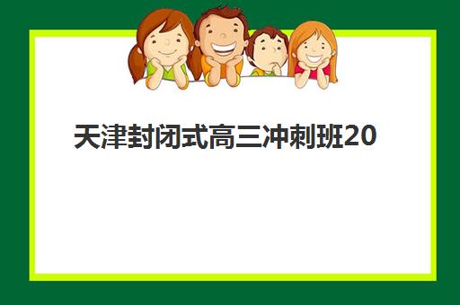 天津封闭式高三冲刺班2025前十强怎么选？十大机构特色对比与择校全指南