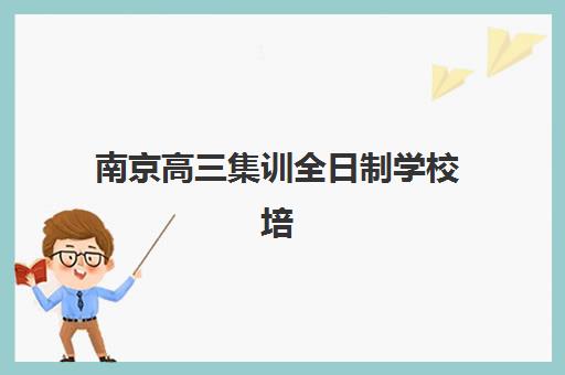 南京高三集训全日制学校培训基地有哪些学校？2025年最新名校榜单解析与科学择校全指南