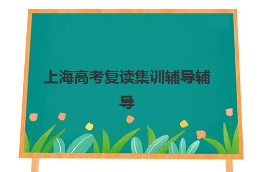 上海高考复读集训辅导辅导班有哪些学校可选？2025年最新排名、择校指南与成功案例深度解析