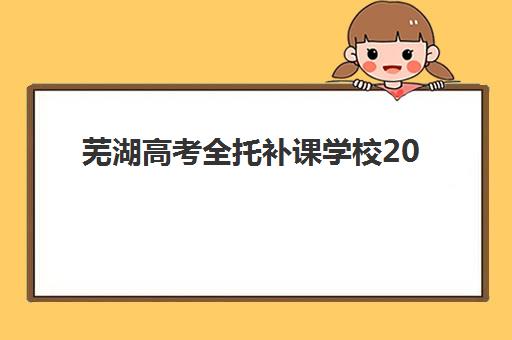 芜湖高考全托补课学校2025年时间如何安排？最新开学计划、课程设置与择校指南