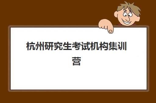 杭州研究生考试机构集训营培训班哪个比较好一点？2025年全封闭班价格对比与择校攻略