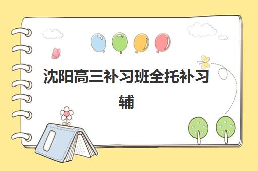 沈阳高三补习班全托补习辅导机构哪家强一点啊？2025年最新权威排名、择校指南与家长避坑全攻略