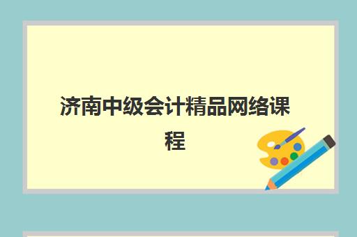 济南中级会计精品网络课程五大机构服务能力如何评估？2025年权威服务对比与科学选择指南
