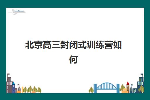 北京高三封闭式训练营如何选择？2025年最新择校指南与五大关键评估维度