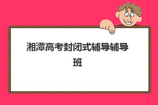 湘潭高考封闭式辅导辅导班学费一般多少钱？2025年最新费用明细、省钱技巧与择校全攻略