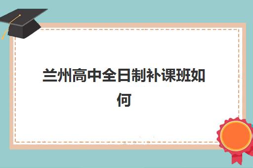 兰州高中全日制补课班如何选？2025年最新实力机构排名与择校全攻略
