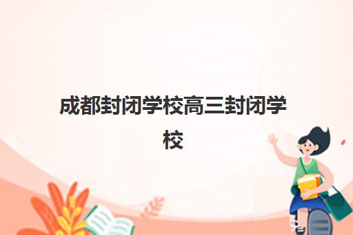 成都封闭学校高三封闭学校有哪些选择？2025年十大机构全解析：课程特色、提分数据与择校指南