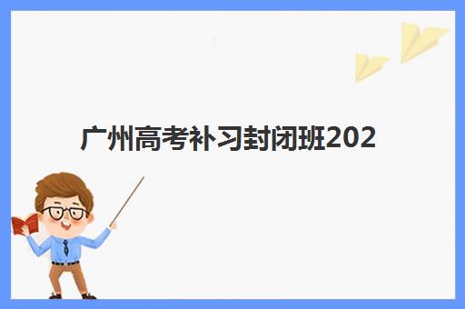 广州高考补习封闭班2025报名时间表格？各区机构报名时段与择校指南