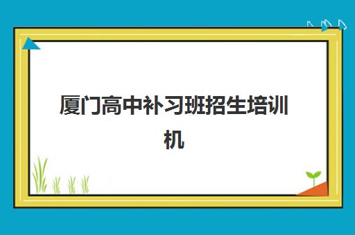 厦门高中补习班招生培训机构有哪些地方好？2025年最新权威推荐、择校指南与成功案例全解析