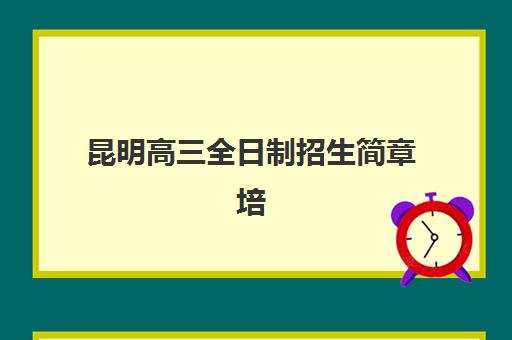 昆明高三全日制招生简章培训基地有哪些学校，2025年权威择校指南与机构深度解析