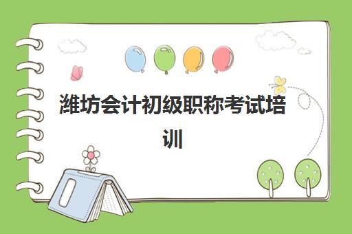 潍坊会计初级职称考试培训课程最好辅导学校有哪些？2025年最新权威排名解析与择校全攻略
