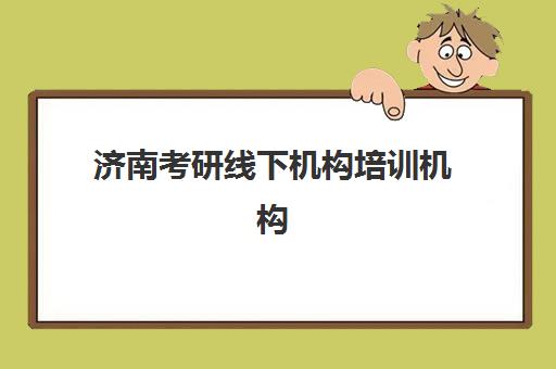 济南考研线下机构培训机构哪个好一点？2025年最新择校攻略与五大机构深度解析