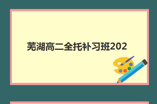 芜湖高二全托补习班2025年分数线是多少？最新中考数据参考、备考策略与择校全指南