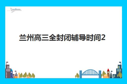 兰州高三全封闭辅导时间2025年如何安排？最新开学日程、报名流程与机构时间对比全指南