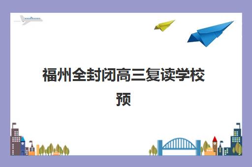 福州全封闭高三复读学校预报名考点有哪些专业？2025年最新专业设置、报考指南与选择策略全解析