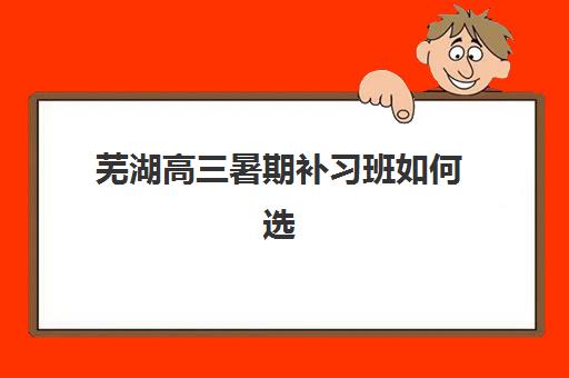 芜湖高三暑期补习班如何选择？2025年全日制机构排名与择校全攻略，助你精准避坑