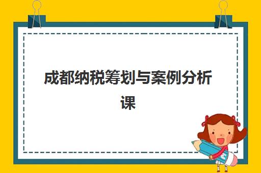 成都纳税筹划与案例分析课程报名指南，2025年最新培训费用与详细流程安排表