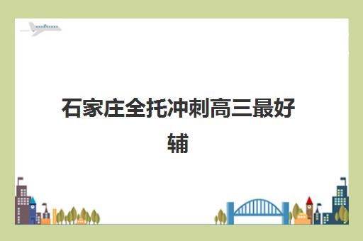 石家庄全托冲刺高三最好辅导学校有哪些？2025年最新排名榜单解析与科学择校指南