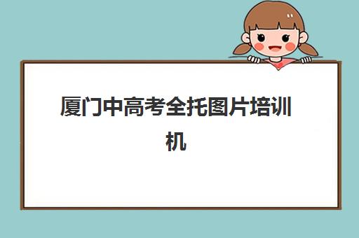 厦门中高考全托图片培训机构有哪些学校？2025年最新排名与择校全指南