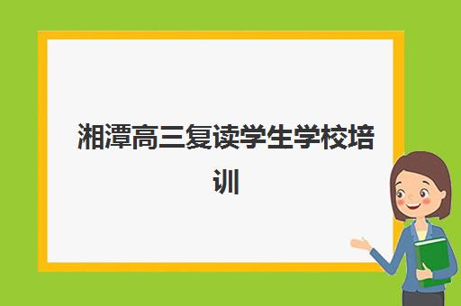 湘潭高三复读学生学校培训班哪家好多少钱？2025年最新排名与择校费用全解析