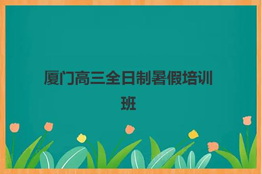 厦门高三全日制暑假培训班辅导培训机构有哪些学校？2025年顶级机构实力盘点、选择标准与备考全攻略