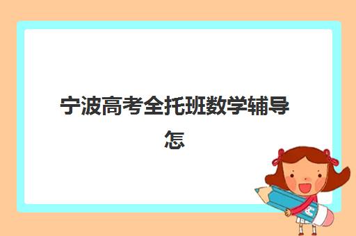 宁波高考全托班数学辅导怎么选？2025年最新收费标准与机构选择全攻略
