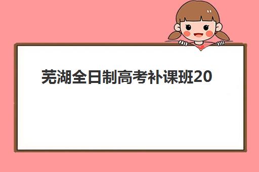 芜湖全日制高考补课班2025培训哪个好？最新权威排名TOP5、择校标准与成功案例全解析