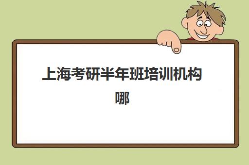 上海考研半年班培训机构哪家口碑比较好？2025年最新口碑榜单解析、择校技巧与报名全攻略
