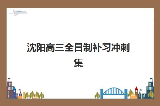 沈阳高三全日制补习冲刺集训营排名榜如何？2025年最新实力排名与择校指南