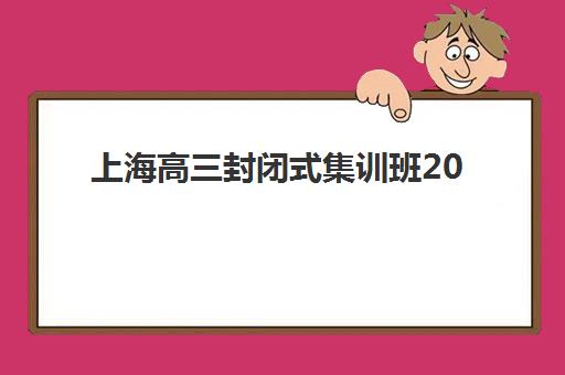 上海高三封闭式集训班2025培训哪个好？最新机构实力对比与择校全指南
