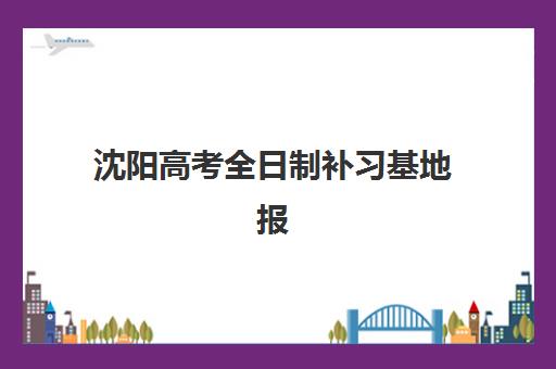 沈阳高考全日制补习基地报名时间及流程如何安排？2025年最新时间表与完整报名步骤指南