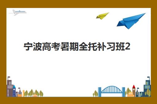 宁波高考暑期全托补习班2025培训哪个好？2025年最新权威排名、各机构特色对比与择校全指南