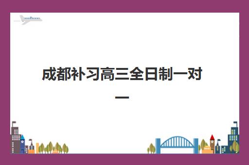 成都补习高三全日制一对一辅导机构有哪些地方如何查询？2025年最新权威排名、地址清单与科学择校全攻略