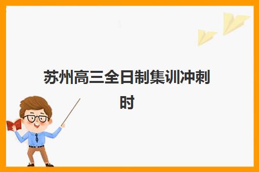 苏州高三全日制集训冲刺时间2025年公布了吗？最新消息解读、时间预测与备考规划全指南