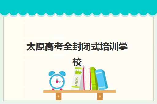 太原高考全封闭式培训学校五大机构服务白皮书：2025年哪家强？最新排名与择校全攻略