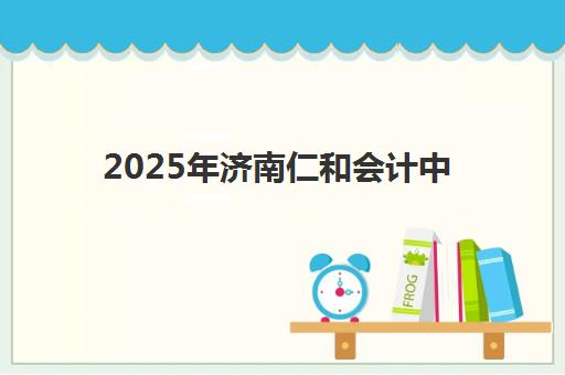 2025年济南仁和会计中级职称培训时间与考试时间表全解析:备考攻略与班型选择指南 2025年济南仁和会计中级职称培训时间与考试时间表全解析:备考攻略与班型选择指南