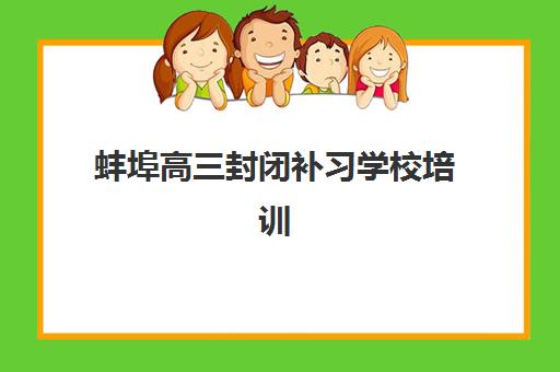 蚌埠高三封闭补习学校培训学校排名前十如何科学选择？2023年权威榜单、择校指南与成功案例解析