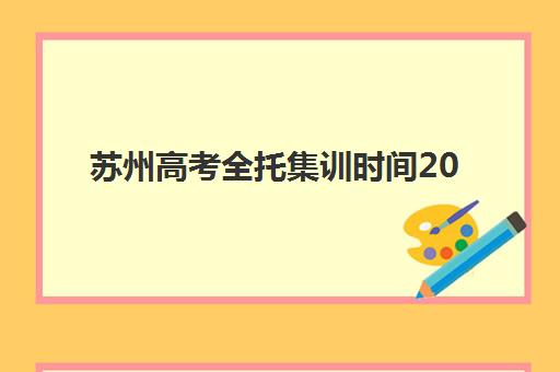 苏州高考全托集训时间2025年何时公布？最新时间节点、报名流程与机构选择全指南
