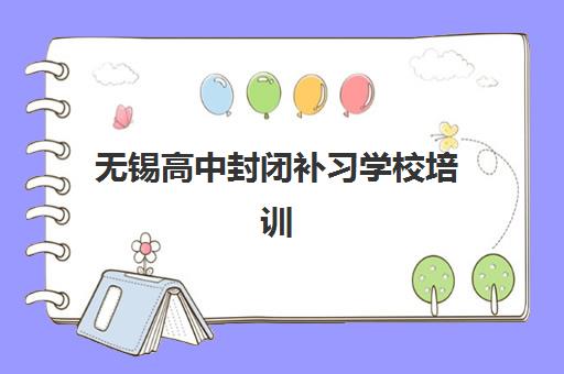 无锡高中封闭补习学校培训班哪个好一点？2025年封闭式集训营排名与择校指南
