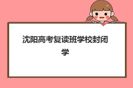 沈阳高考复读班学校封闭学校有哪些学校，如何根据成绩与需求选择最适合的封闭式集训营？