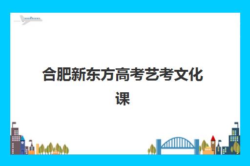 合肥新东方高考艺考文化课培训机构学费多少钱？2025年收费标准全面解析与择校性价比深度评估指南