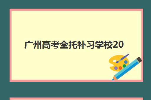 广州高考全托补习学校2025报名时间如何查询？最新招生政策与报名全攻略