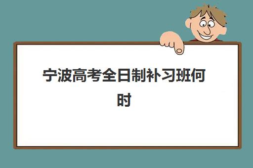 宁波高考全日制补习班何时报名？2025年最新时间表、机构选择指南与备考规划