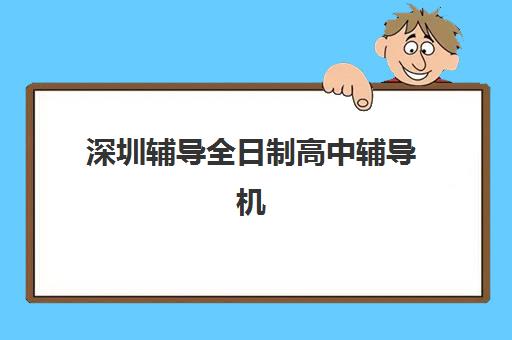 深圳辅导全日制高中辅导机构那家比较好？2025年权威榜单深度解析、各校特色对比与科学择校全攻略