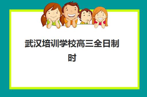 武汉培训学校高三全日制时间2025年公布了吗？2025年最新权威招生时间表、十大机构对比与家长择校避坑全攻略