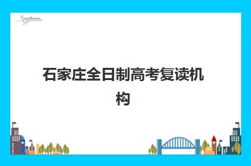 石家庄全日制高考复读机构辅导机构有哪些地方？2025年最新排名与择校全攻略