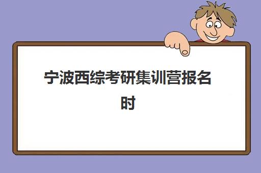 宁波西综考研集训营报名时间2025年如何安排？最新时间表、报名流程与择校指南全解析