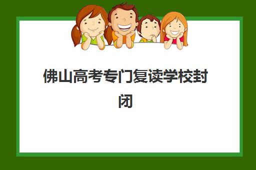 佛山高考专门复读学校封闭式集训营地址如何查询？2025年最新地址清单与择校指南
